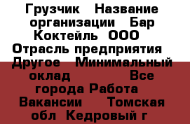 Грузчик › Название организации ­ Бар Коктейль, ООО › Отрасль предприятия ­ Другое › Минимальный оклад ­ 14 000 - Все города Работа » Вакансии   . Томская обл.,Кедровый г.